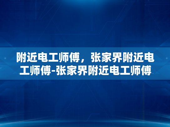 附近电工师傅，张家界附近电工师傅-张家界附近电工师傅，您的安全守护者