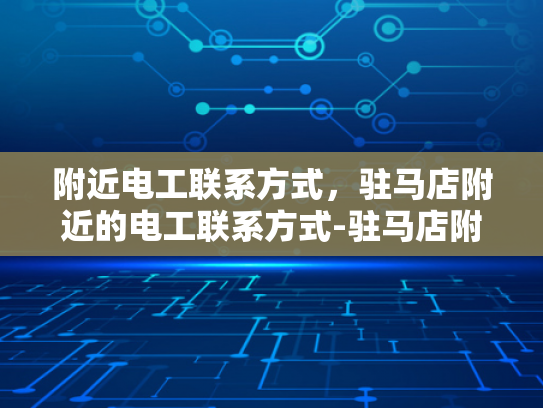 附近电工联系方式，驻马店附近的电工联系方式-驻马店附近电工联系方式大全