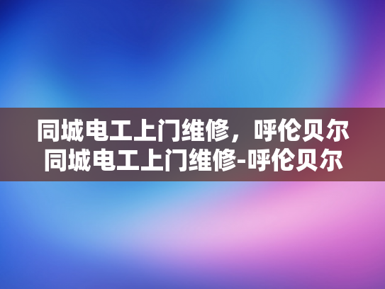 同城电工上门维修，呼伦贝尔同城电工上门维修-呼伦贝尔同城电工上门维修服务