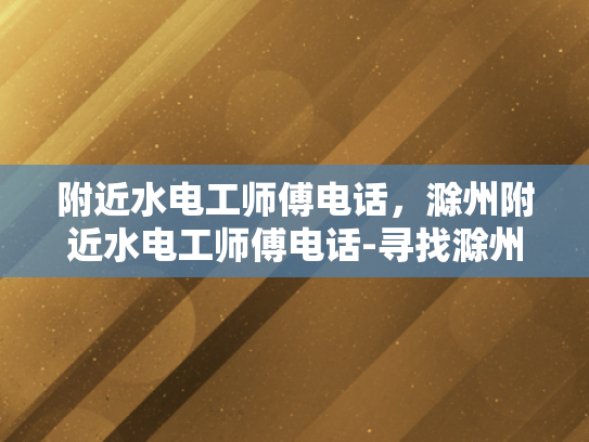 附近水电工师傅电话，滁州附近水电工师傅电话-寻找滁州附近水电工师傅的实用指南