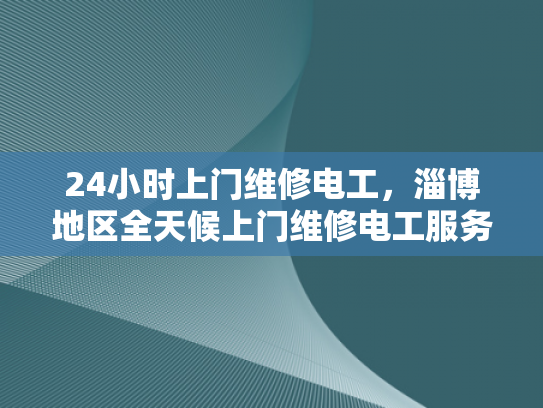 24小时上门维修电工，淄博地区全天候上门维修电工服务-淄博地区全天候上门维修电工服务