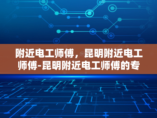 附近电工师傅，昆明附近电工师傅-昆明附近电工师傅的专业技能与服务