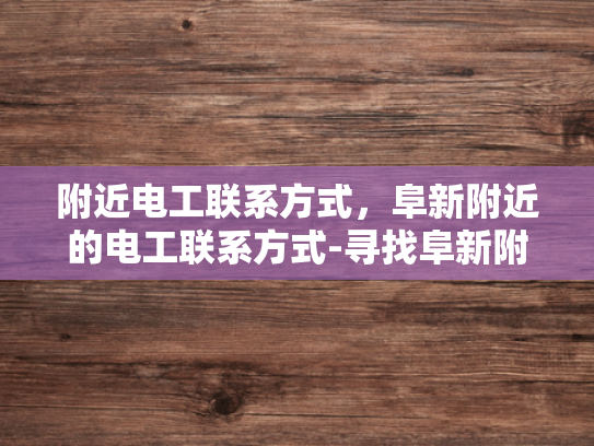 附近电工联系方式，阜新附近的电工联系方式-寻找阜新附近电工的实用指南