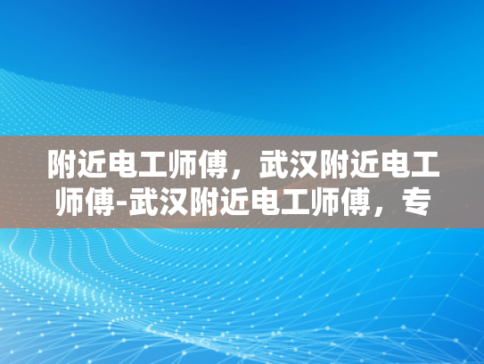 附近电工师傅，武汉附近电工师傅-武汉附近电工师傅，专业服务，安全用电