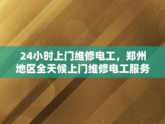 24小时上门维修电工，郑州地区全天候上门维修电工服务-全天候服务，24小时上门维修电工—郑州地区专业承诺