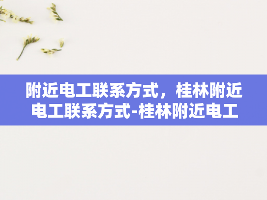 附近电工联系方式，桂林附近电工联系方式-桂林附近电工联系方式大全