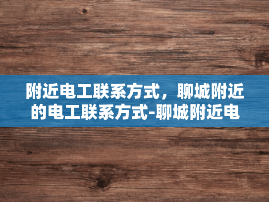 附近电工联系方式，聊城附近的电工联系方式-聊城附近电工联系方式大全