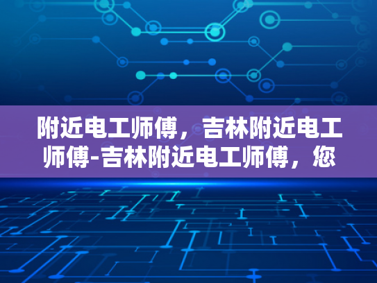 附近电工师傅，吉林附近电工师傅-吉林附近电工师傅，您身边的电力守护者