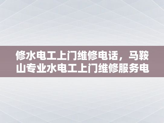 修水电工上门维修电话，马鞍山专业水电工上门维修服务电话-专业水电工服务，为您的居家安全保驾护航