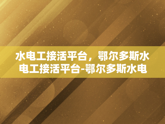 水电工接活平台，鄂尔多斯水电工接活平台-鄂尔多斯水电工接活平台，为城市水电维修提供高效服务