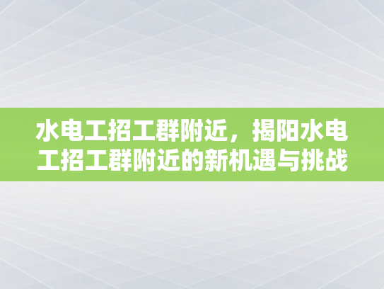 水电工招工群附近，揭阳水电工招工群附近的新机遇与挑战-水电工招工群附近，揭阳新机遇与挑战的探索