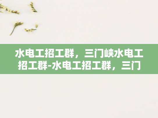 水电工招工群，三门峡水电工招工群-水电工招工群，三门峡地区水电工人的就业新天地
