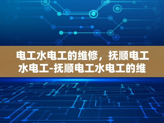电工水电工的维修，抚顺电工水电工-抚顺电工水电工的维修服务