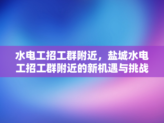 水电工招工群附近，盐城水电工招工群附近的新机遇与挑战-水电工招工群附近，盐城水电工招工群附近的新机遇与挑战
