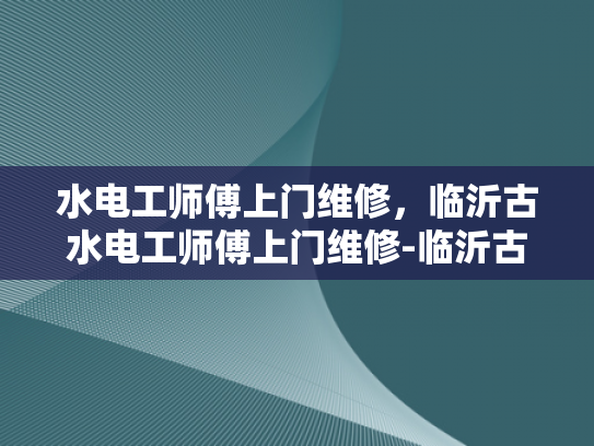 水电工师傅上门维修，临沂古水电工师傅上门维修-临沂古水电工师傅上门维修服务