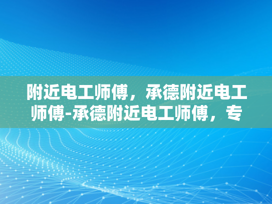 附近电工师傅，承德附近电工师傅-承德附近电工师傅，专业服务，值得信赖