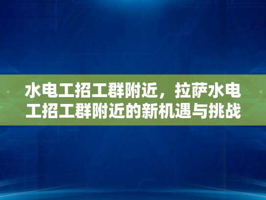 水电工招工群附近，拉萨水电工招工群附近的新机遇与挑战-水电工招工群附近，拉萨新机遇与挑战的探索