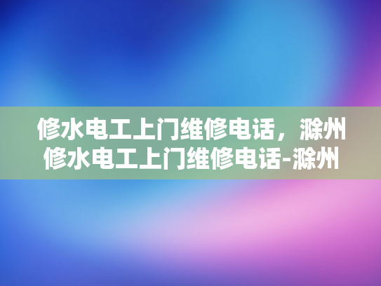 修水电工上门维修电话，滁州修水电工上门维修电话-滁州修水电工上门维修电话