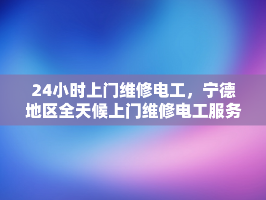 24小时上门维修电工，宁德地区全天候上门维修电工服务-全天候服务，24小时上门维修电工—宁德地区专业承诺
