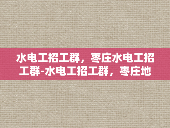 水电工招工群，枣庄水电工招工群-水电工招工群，枣庄地区水电维修的黄金桥梁