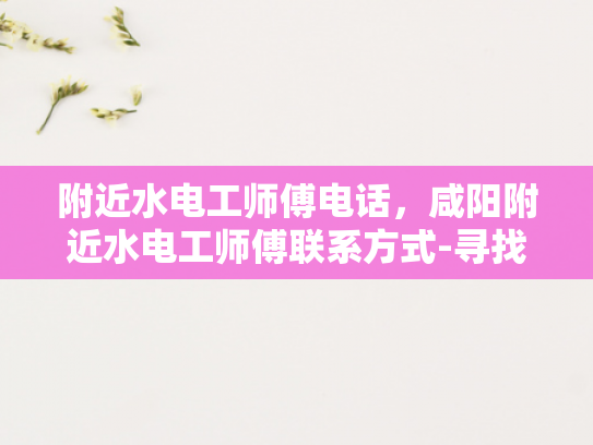 附近水电工师傅电话，咸阳附近水电工师傅联系方式-寻找附近水电工师傅的实用指南