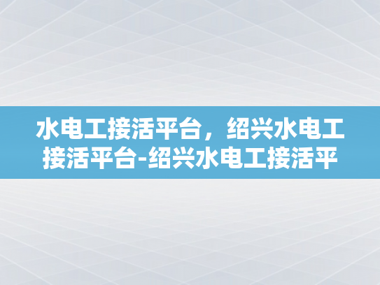水电工接活平台，绍兴水电工接活平台-绍兴水电工接活平台，为城市生活添彩的幕后英雄