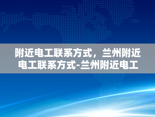 附近电工联系方式，兰州附近电工联系方式-兰州附近电工联系方式大全