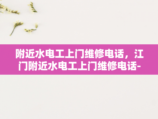 附近水电工上门维修电话，江门附近水电工上门维修电话-江门附近水电工上门维修电话