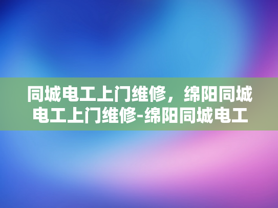 同城电工上门维修，绵阳同城电工上门维修-绵阳同城电工上门维修服务