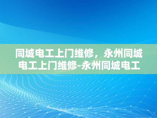 同城电工上门维修，永州同城电工上门维修-永州同城电工上门维修服务，便捷、高效、安全