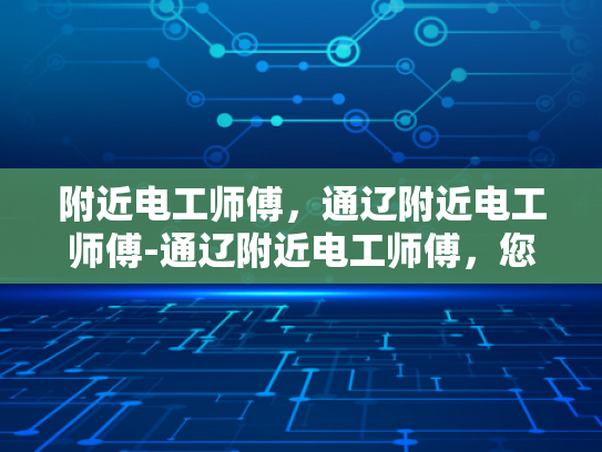 附近电工师傅，通辽附近电工师傅-通辽附近电工师傅，您的家庭和企业的电力守护者