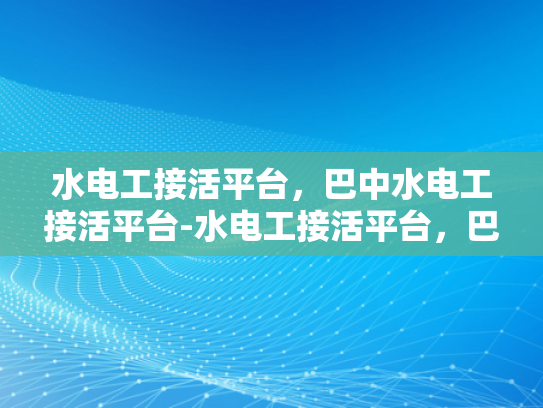 水电工接活平台，巴中水电工接活平台-水电工接活平台，巴中地区水电工服务的新天地