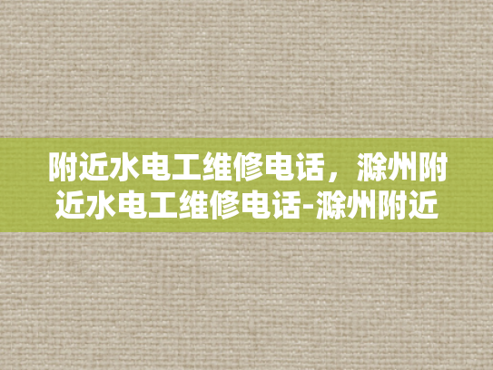 附近水电工维修电话，滁州附近水电工维修电话-滁州附近水电工维修电话