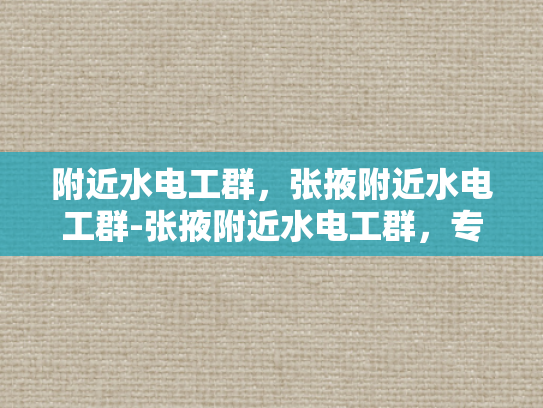 附近水电工群，张掖附近水电工群-张掖附近水电工群，专业服务，便捷生活