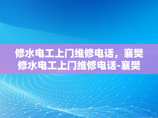 修水电工上门维修电话，襄樊修水电工上门维修电话-襄樊修水电工上门维修服务