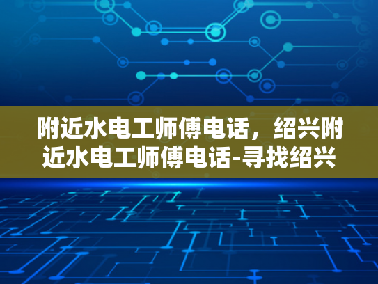 附近水电工师傅电话，绍兴附近水电工师傅电话-寻找绍兴附近水电工师傅的实用指南