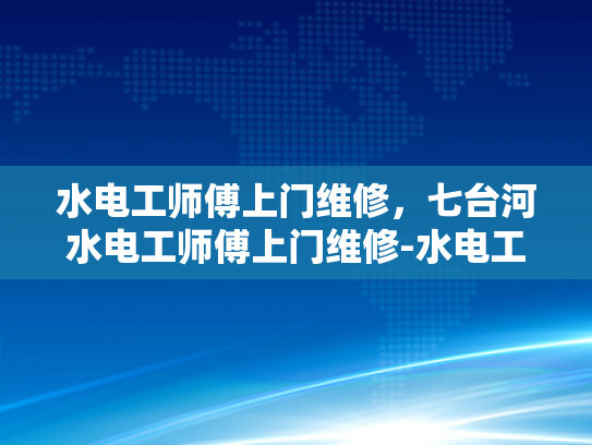 水电工师傅上门维修，七台河水电工师傅上门维修-水电工师傅上门维修