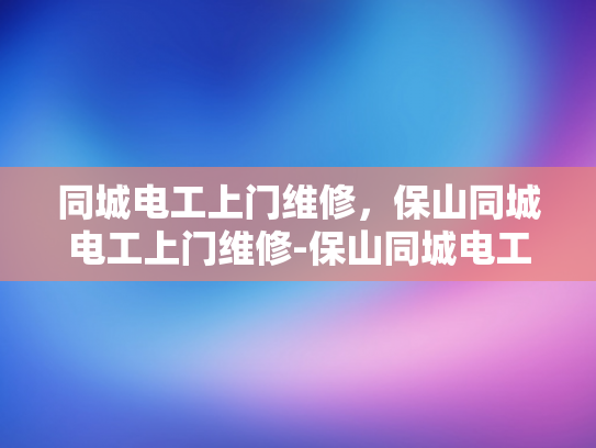 同城电工上门维修，保山同城电工上门维修-保山同城电工上门维修服务，快速响应，专业保障