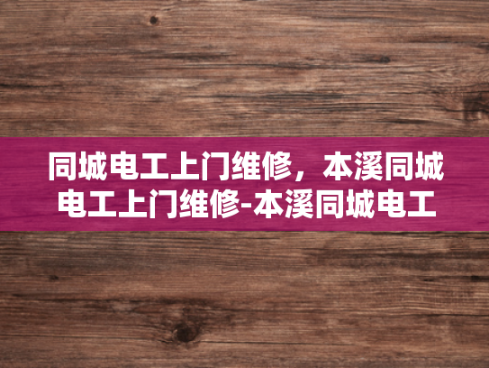同城电工上门维修，本溪同城电工上门维修-本溪同城电工上门维修服务，您身边的电力守护者