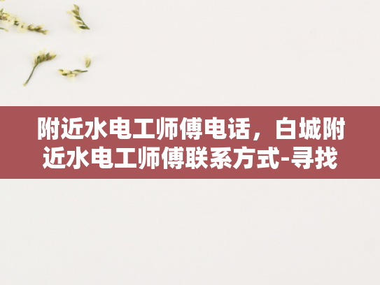 附近水电工师傅电话，白城附近水电工师傅联系方式-寻找白城附近水电工师傅的实用指南