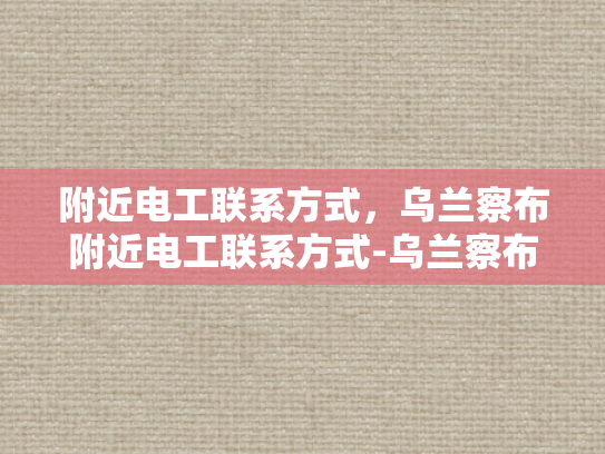附近电工联系方式，乌兰察布附近电工联系方式-乌兰察布附近电工联系方式