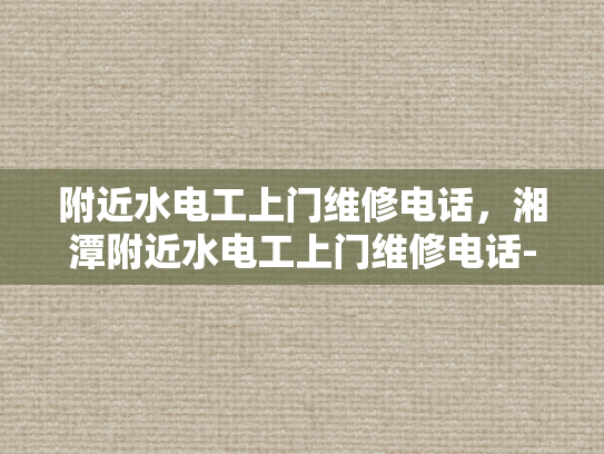 附近水电工上门维修电话，湘潭附近水电工上门维修电话-湘潭附近水电工上门维修电话