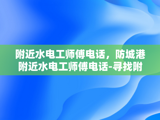 附近水电工师傅电话，防城港附近水电工师傅电话-寻找附近的水电工师傅
