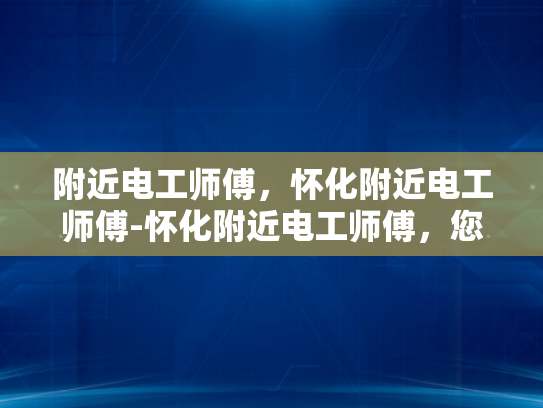 附近电工师傅，怀化附近电工师傅-怀化附近电工师傅，您的家庭和企业的可靠电力守护者