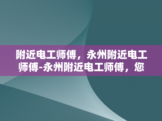 附近电工师傅，永州附近电工师傅-永州附近电工师傅，您身边的电力守护者