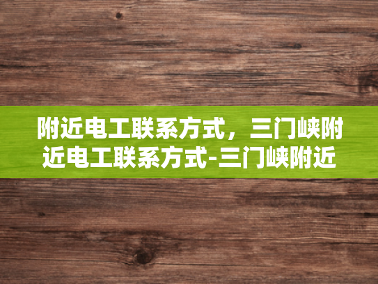 附近电工联系方式，三门峡附近电工联系方式-三门峡附近电工联系方式大全