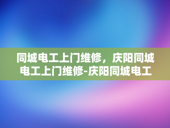 同城电工上门维修，庆阳同城电工上门维修-庆阳同城电工上门维修服务