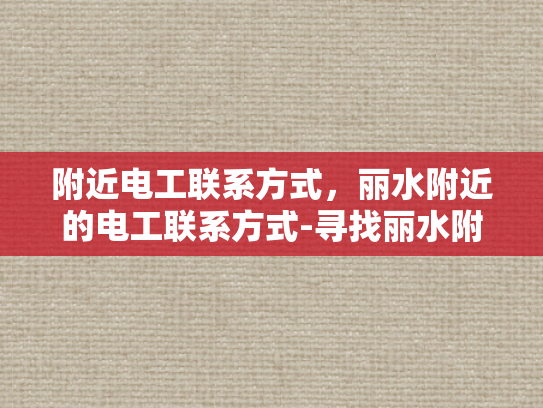 附近电工联系方式，丽水附近的电工联系方式-寻找丽水附近电工的实用指南