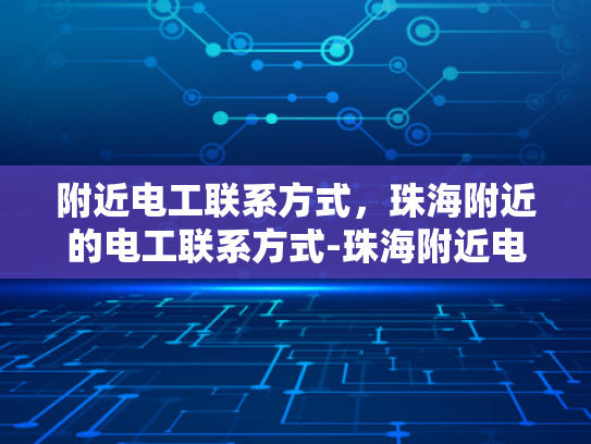 附近电工联系方式，珠海附近的电工联系方式-珠海附近电工联系方式大全