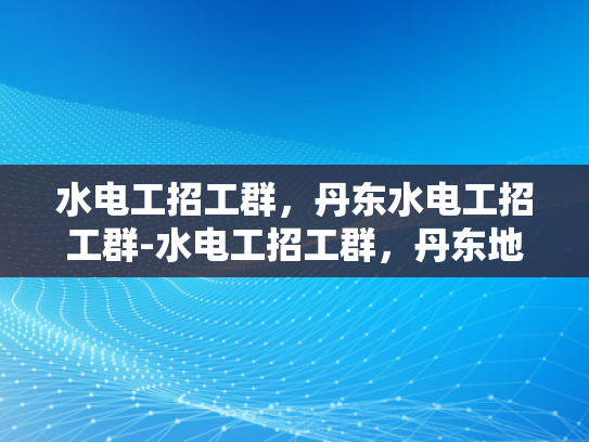 水电工招工群，丹东水电工招工群-水电工招工群，丹东地区水电维修的桥梁